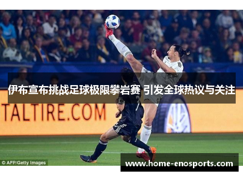 伊布宣布挑战足球极限攀岩赛 引发全球热议与关注