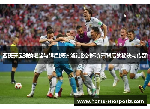 西班牙足球的崛起与辉煌探秘 解锁欧洲杯夺冠背后的秘诀与传奇