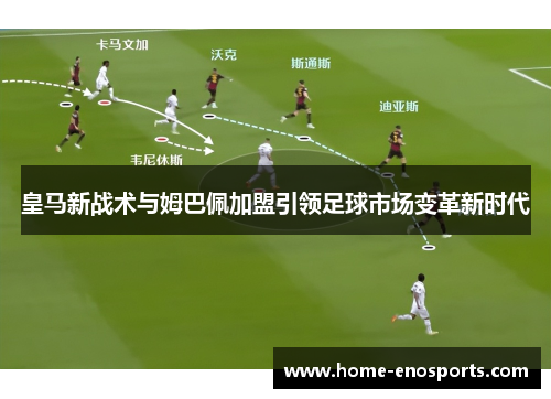 皇马新战术与姆巴佩加盟引领足球市场变革新时代