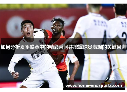 如何分析夏季联赛中的精彩瞬间并挖掘球员表现的关键因素
