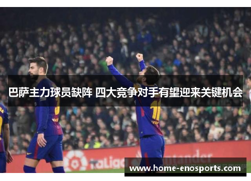 巴萨主力球员缺阵 四大竞争对手有望迎来关键机会