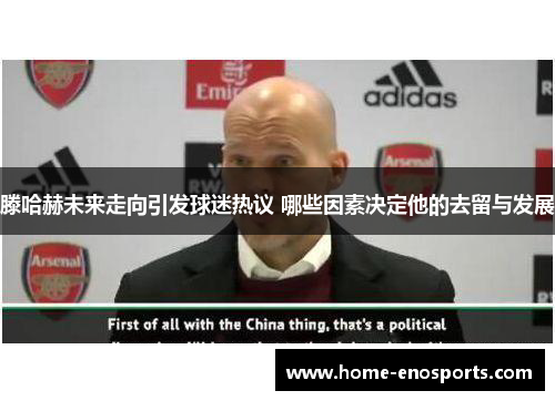 滕哈赫未来走向引发球迷热议 哪些因素决定他的去留与发展