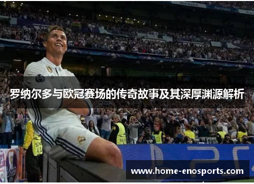 罗纳尔多与欧冠赛场的传奇故事及其深厚渊源解析