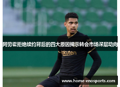 阿劳霍拒绝续约背后的四大原因揭示转会市场深层动向