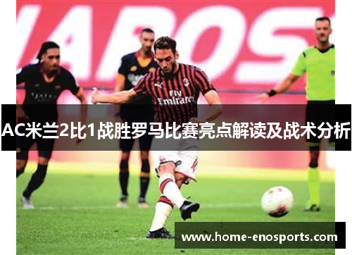 AC米兰2比1战胜罗马比赛亮点解读及战术分析 AC米兰2比1战胜罗马比赛亮点解读及战术分析