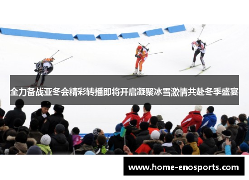 全力备战亚冬会精彩转播即将开启凝聚冰雪激情共赴冬季盛宴 全力备战亚冬会精彩转播即将开启凝聚冰雪激情共赴冬季盛宴