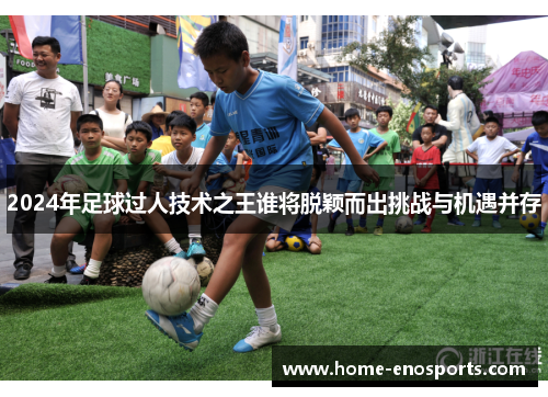 2024年足球过人技术之王谁将脱颖而出挑战与机遇并存