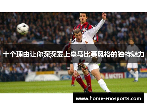 十个理由让你深深爱上皇马比赛风格的独特魅力