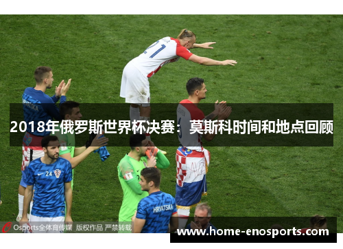 2018年俄罗斯世界杯决赛：莫斯科时间和地点回顾