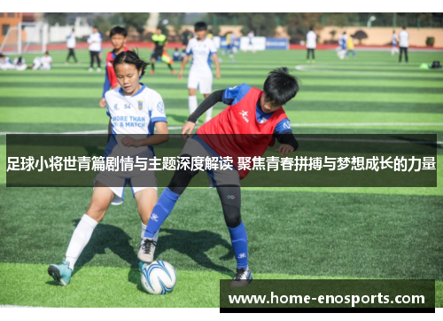 足球小将世青篇剧情与主题深度解读 聚焦青春拼搏与梦想成长的力量