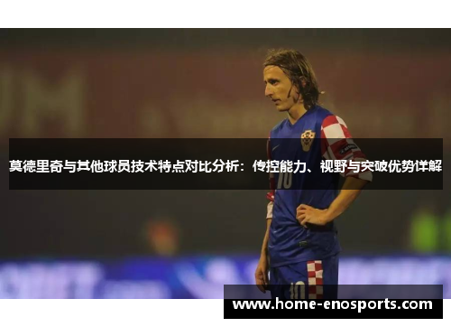 莫德里奇与其他球员技术特点对比分析：传控能力、视野与突破优势详解