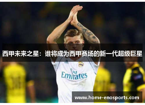 西甲未来之星：谁将成为西甲赛场的新一代超级巨星