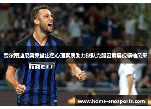 费尔南迪尼奥凭借出色心理素质助力球队克服困境展现领袖风采