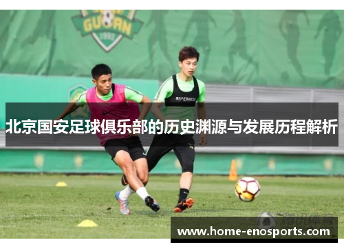 北京国安足球俱乐部的历史渊源与发展历程解析