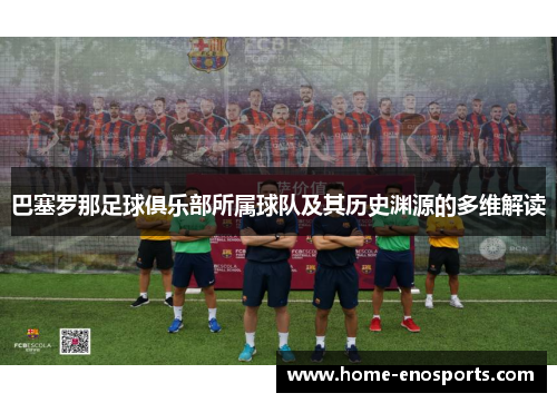 巴塞罗那足球俱乐部所属球队及其历史渊源的多维解读