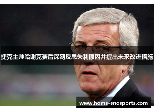 捷克主帅哈谢克赛后深刻反思失利原因并提出未来改进措施