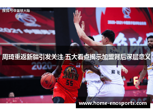 周琦重返新疆引发关注 五大看点揭示加盟背后深层意义